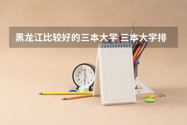 黑龙江比较好的三本大学 三本大学排名榜 全国最好的三本学校