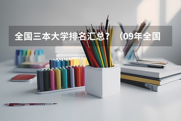 全国三本大学排名汇总?(09年全国三本院校的排名...还有学费排名..都请大家给我列出来,,万分感谢...)