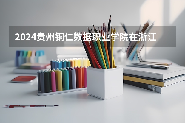 2024贵州铜仁数据职业学院在浙江招生计划