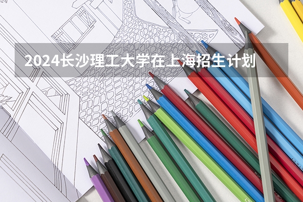 2024长沙理工大学在上海招生计划