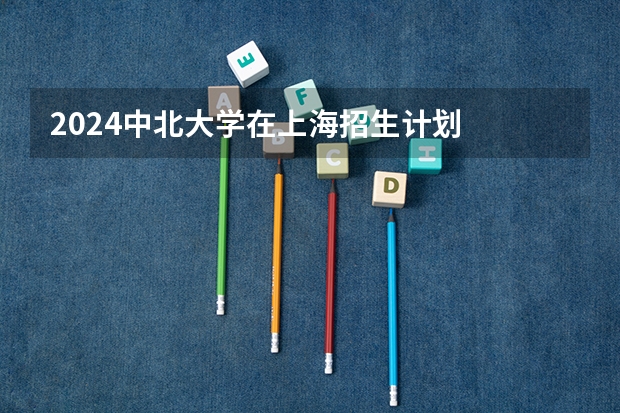 2024中北大学在上海招生计划