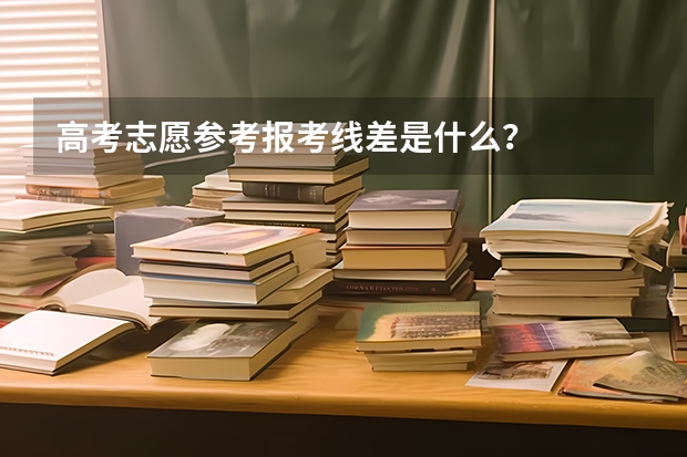 高考志愿参考报考线差是什么？