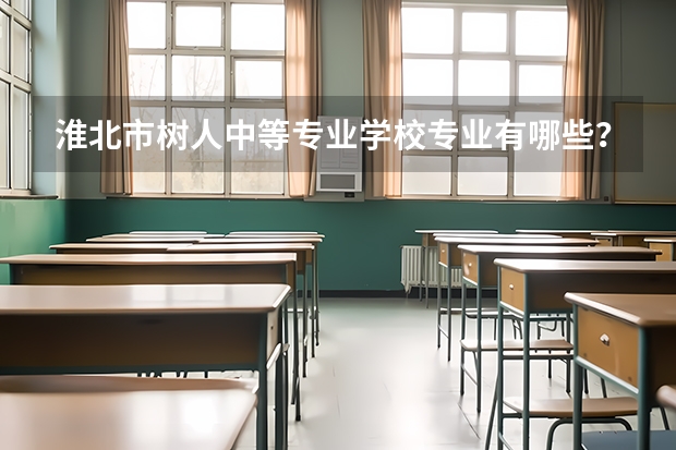 淮北市树人中等专业学校专业有哪些?专业介绍