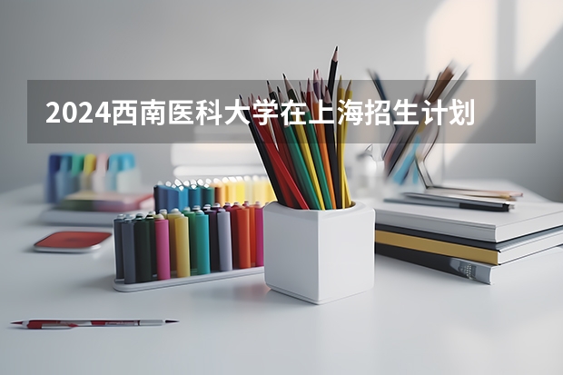 2024西南医科大学在上海招生计划