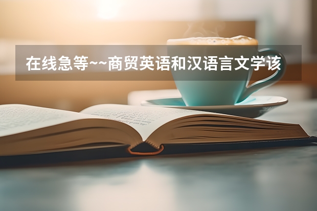 在线急等~~商贸英语和汉语言文学该选什么专业？？？？？？？？？？？？？？？