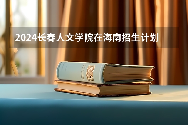 2024长春人文学院在海南招生计划