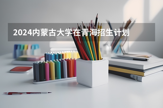 2024内蒙古大学在青海招生计划