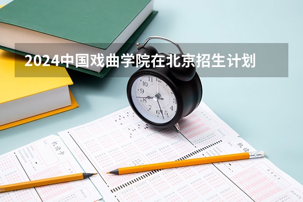 2024中国戏曲学院在北京招生计划