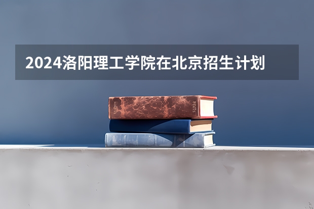 2024洛阳理工学院在北京招生计划