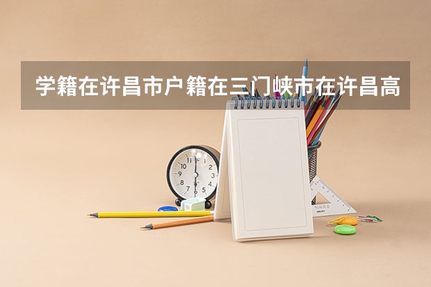 学籍在许昌市户籍在三门峡市在许昌高考需要哪些证