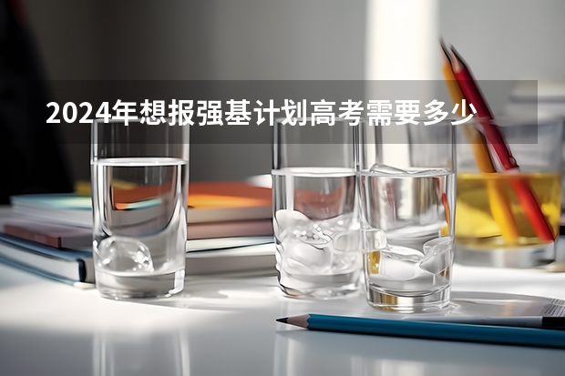 2024年想报强基计划高考需要多少分？