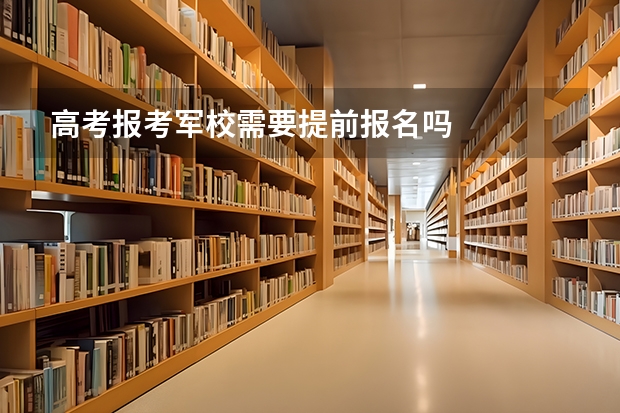 高考报考军校需要提前报名吗