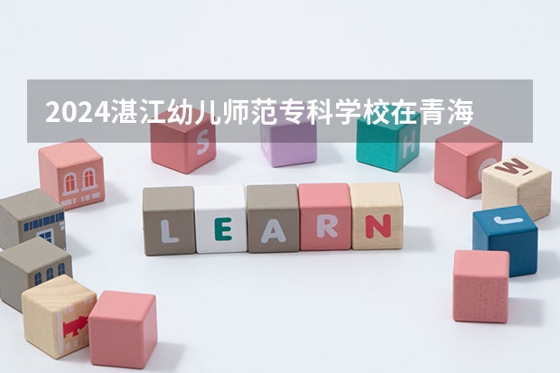 2024湛江幼儿师范专科学校在青海招生计划