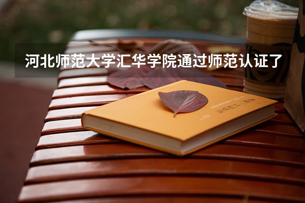 河北师范大学汇华学院通过师范认证了吗