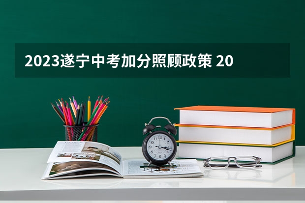 2023遂宁中考加分照顾政策 2023遂宁中考加分照顾政策