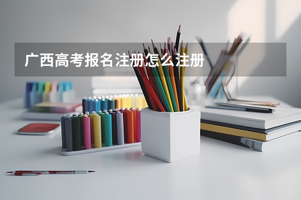 广西高考报名注册怎么注册