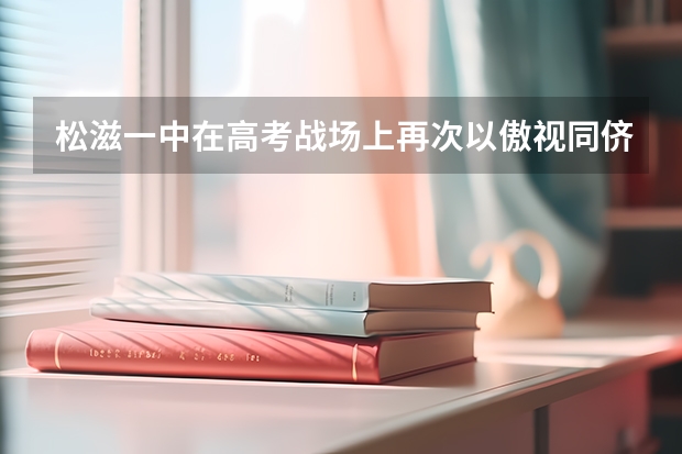 松滋一中在高考战场上再次以傲视同侪的成绩（湖北省松滋一中高考成绩）