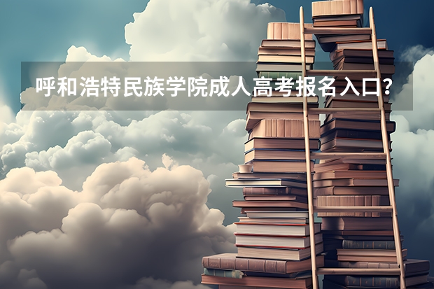 呼和浩特民族学院成人高考报名入口？ 山东工商学院成人高考报名入口？