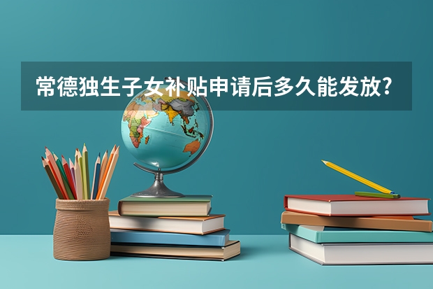 常德独生子女补贴申请后多久能发放?