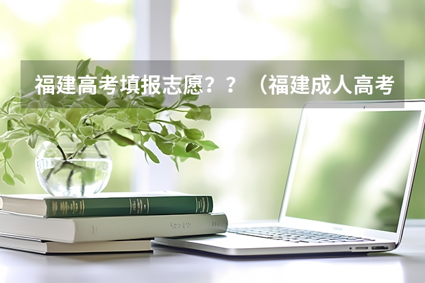 福建高考填报志愿？？（福建成人高考在哪儿报名？）