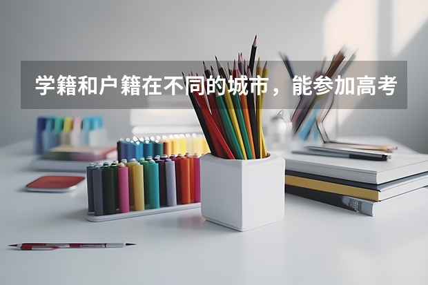 学籍和户籍在不同的城市，能参加高考吗？
