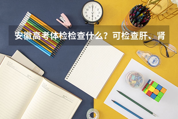 安徽高考体检检查什么？可检查肝、肾、脾等器官吗？(速度,快,急后天就要检查了)