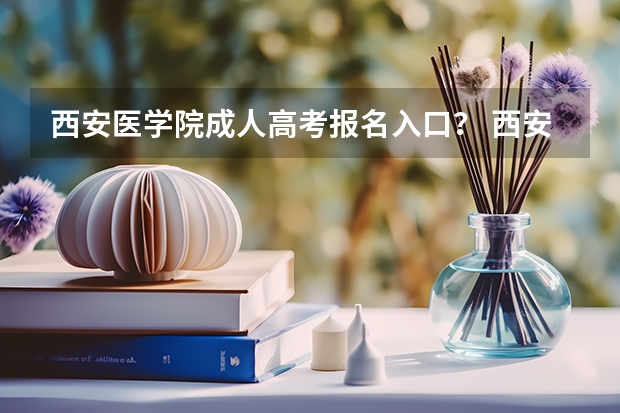 西安医学院成人高考报名入口？ 西安交通大学城市学院成人高考报名入口？