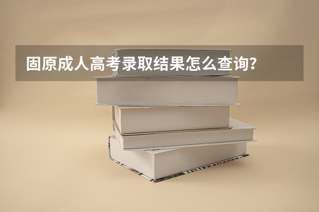 固原成人高考录取结果怎么查询？