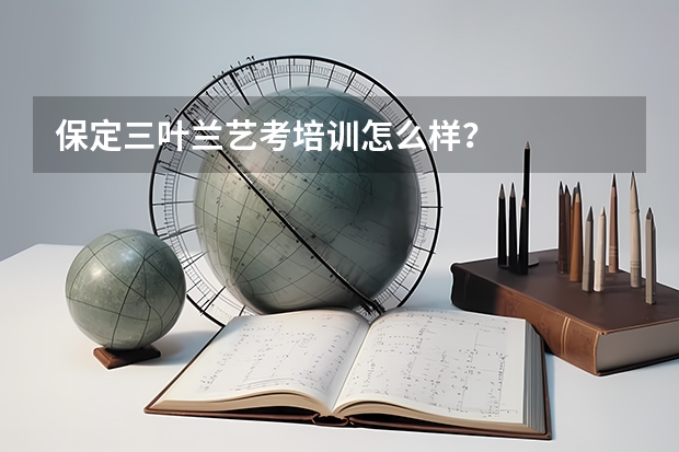 保定三叶兰艺考培训怎么样？
