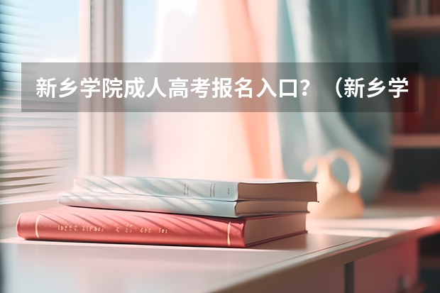 新乡学院成人高考报名入口？（新乡学院2024年高考招生简章及各省招生计划人数）