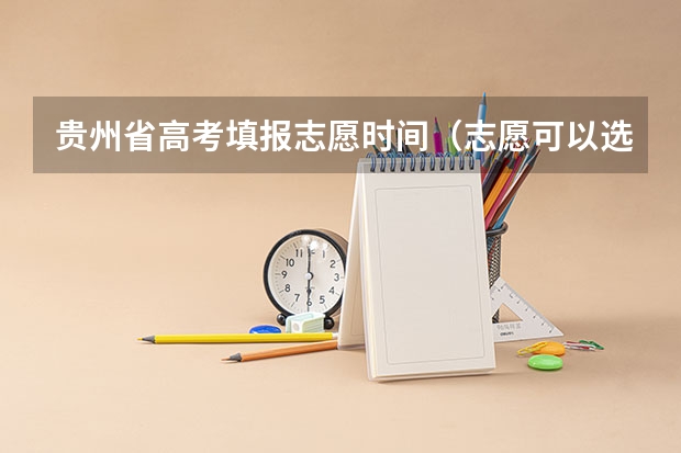 贵州省高考填报志愿时间（志愿可以选择几个大学 贵州高考志愿可以填几个大学）