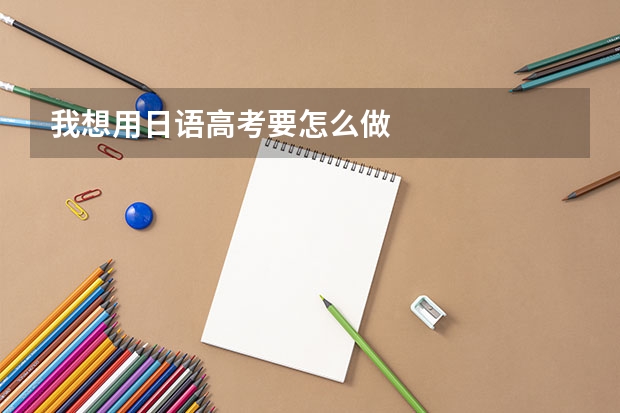 我想用日语高考要怎么做