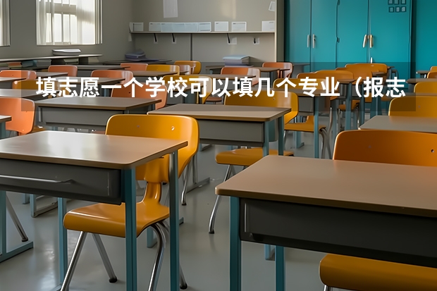 填志愿一个学校可以填几个专业（报志愿能报几个专业）
