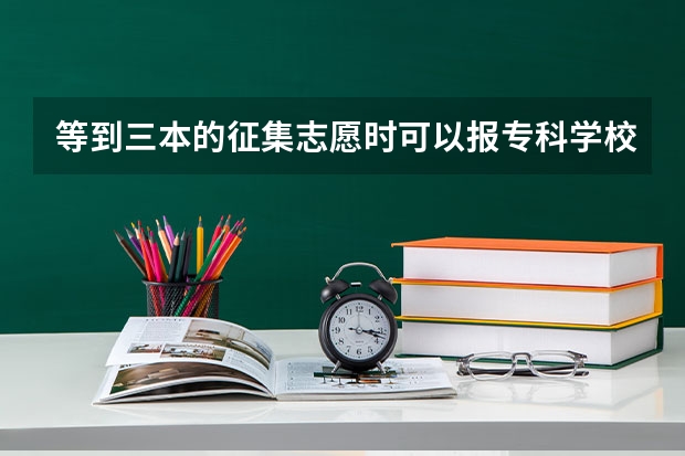 等到三本的征集志愿时可以报专科学校吗？