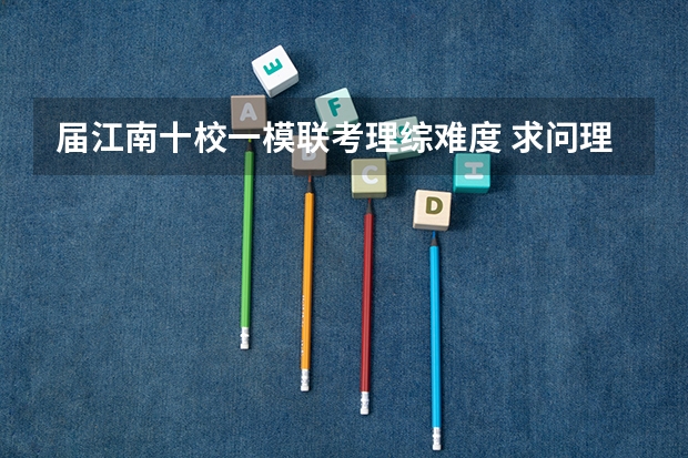 届江南十校一模联考理综难度 求问理综这么才可以上200。 复习生一枚。去年理综122。今年在上学期的联考上了一次2