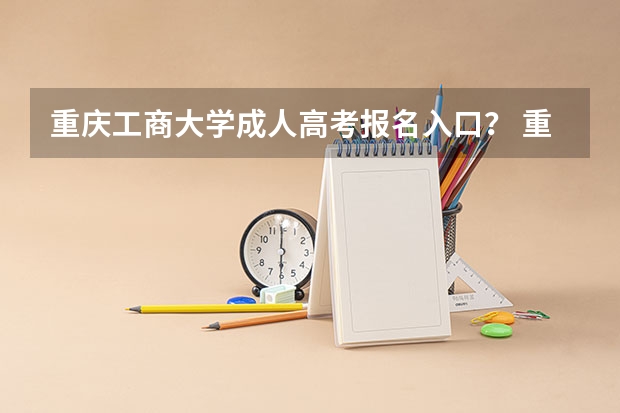 重庆工商大学成人高考报名入口？ 重庆成人高考报名指南？