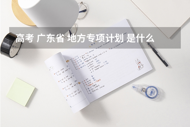 高考 广东省 地方专项计划 是什么意思