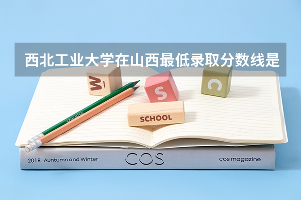 西北工业大学在山西最低录取分数线是多少