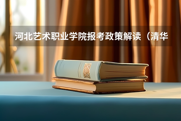 河北艺术职业学院报考政策解读(清华大学特长生招生方法和政策?采纳答案的再加20分!!!)