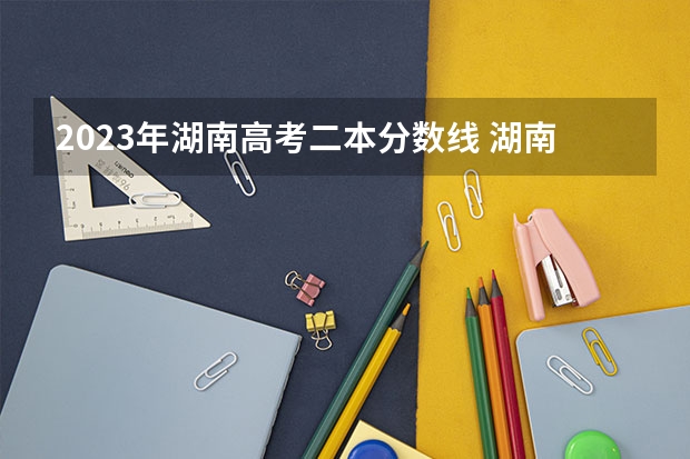 2023年湖南高考二本分数线 湖南公办二本大学2023分数线