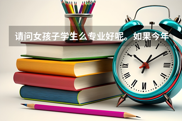 请问女孩子学生么专业好呢。如果今年考了416分的话能报什么学校的三本比较好呢？