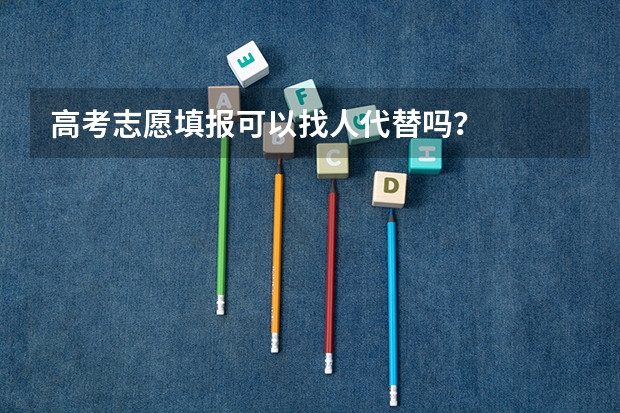 高考志愿填报可以找人代替吗？