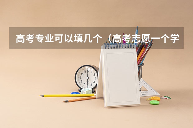 高考专业可以填几个（高考志愿一个学校可以填几个专业？）