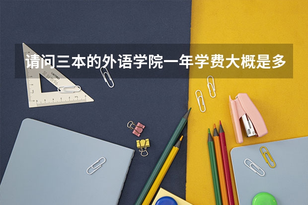 请问三本的外语学院一年学费大概是多少，可不可以列举一些韩语专业比较好的学院在广西的三本录取线！拜托