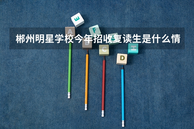 郴州明星学校今年招收复读生是什么情况