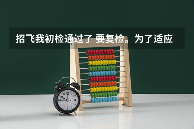 招飞我初检通过了 要复检。为了适应复检我应该做一些什么样的训练呢？