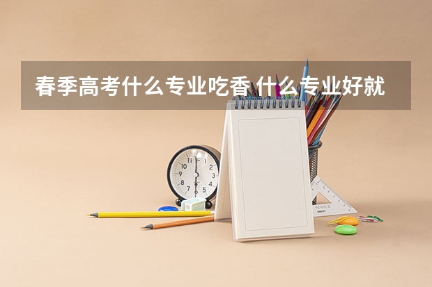 春季高考什么专业吃香 什么专业好就业