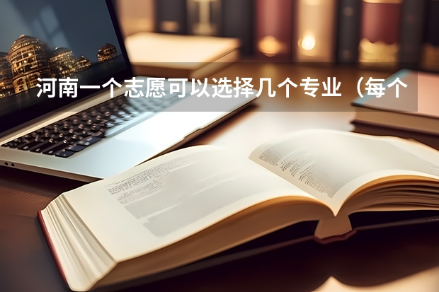 河南一个志愿可以选择几个专业（每个院校可以填几个专业）
