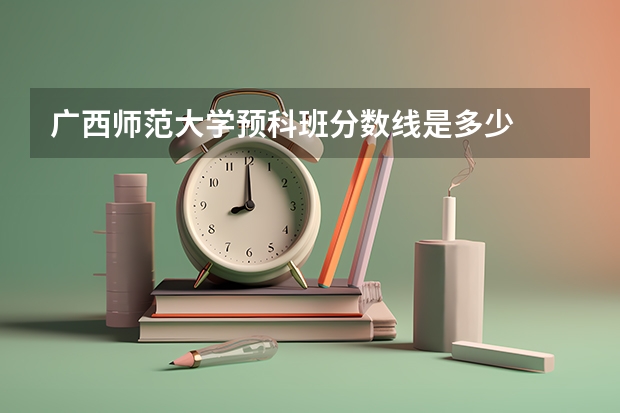 广西师范大学预科班分数线是多少