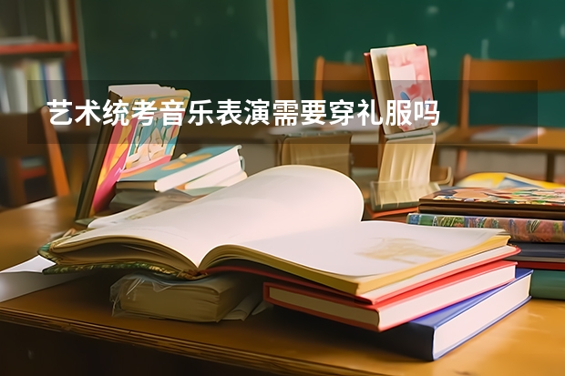 艺术统考音乐表演需要穿礼服吗